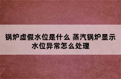 锅炉虚假水位是什么 蒸汽锅炉显示水位异常怎么处理